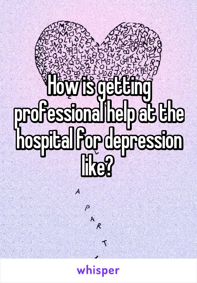 How is getting professional help at the hospital for depression like? 
