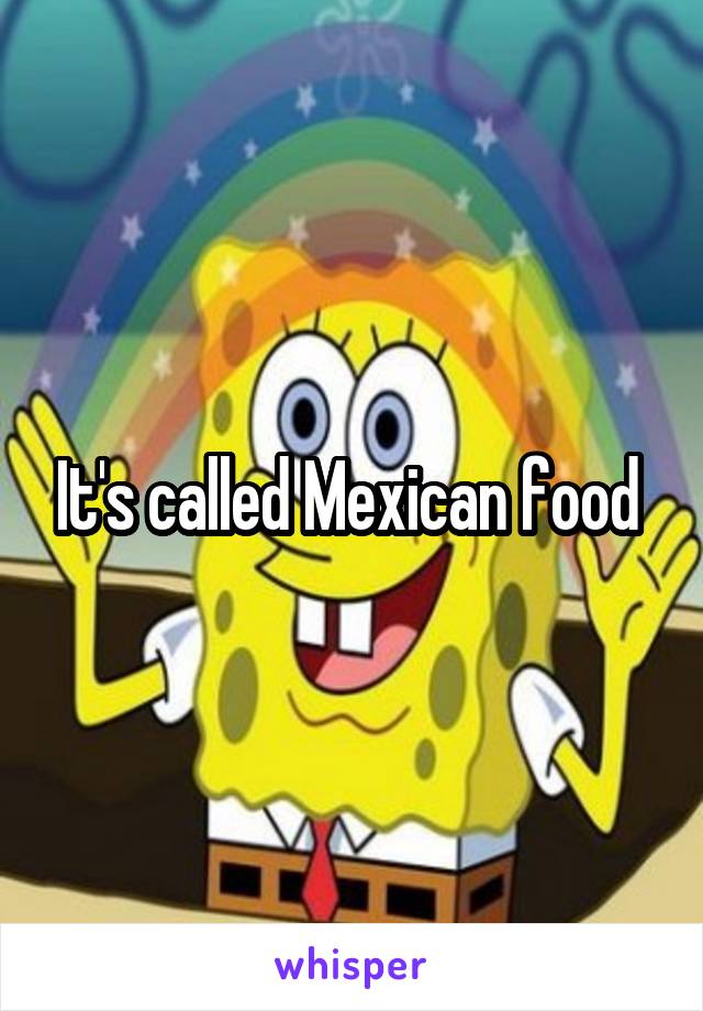 It's called Mexican food 