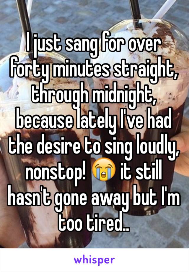 I just sang for over forty minutes straight, through midnight, because lately I've had the desire to sing loudly, nonstop! 😭 it still hasn't gone away but I'm too tired..