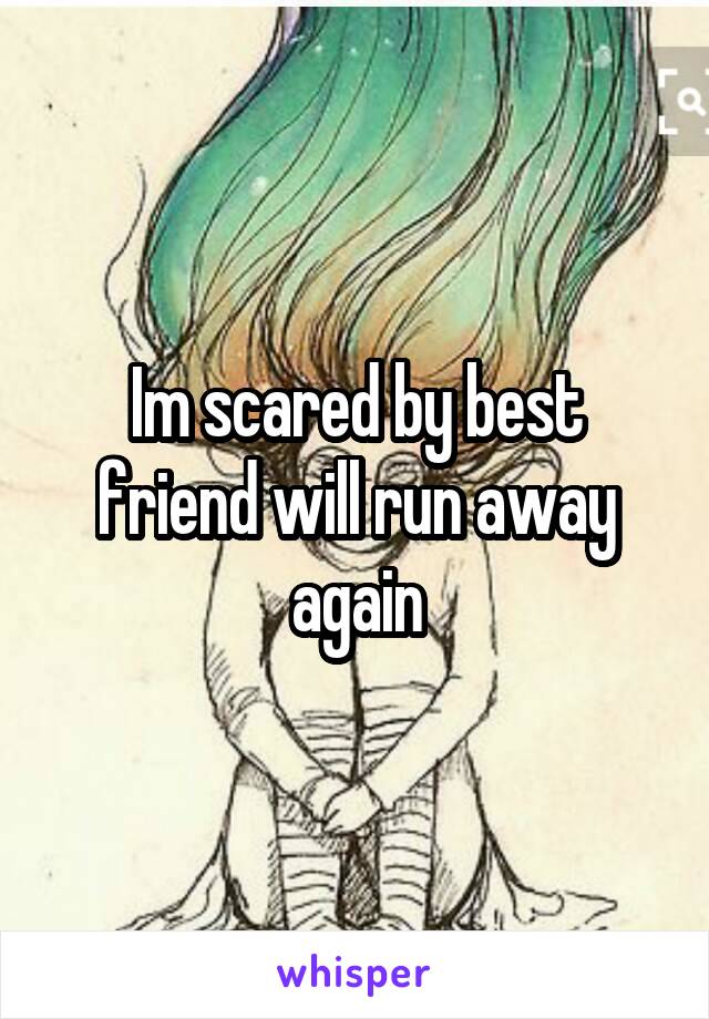 Im scared by best friend will run away again