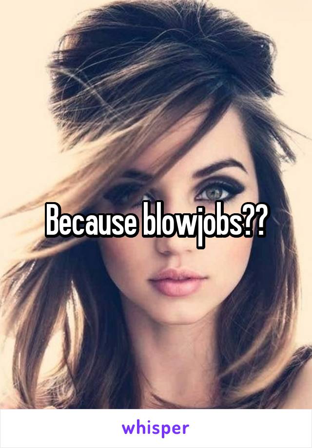 Because blowjobs??