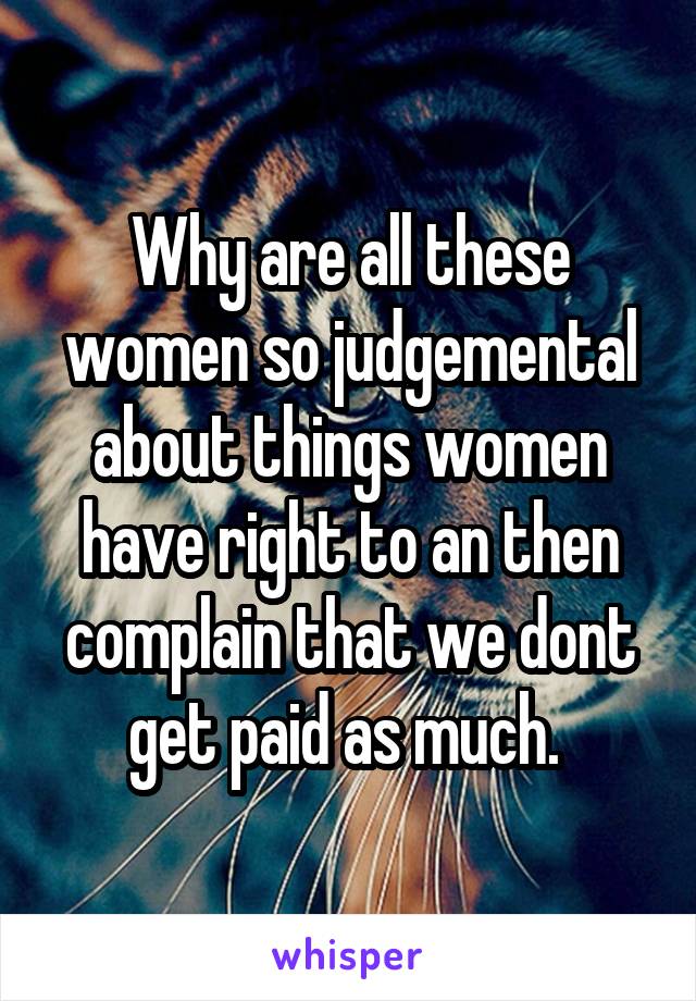 Why are all these women so judgemental about things women have right to an then complain that we dont get paid as much. 