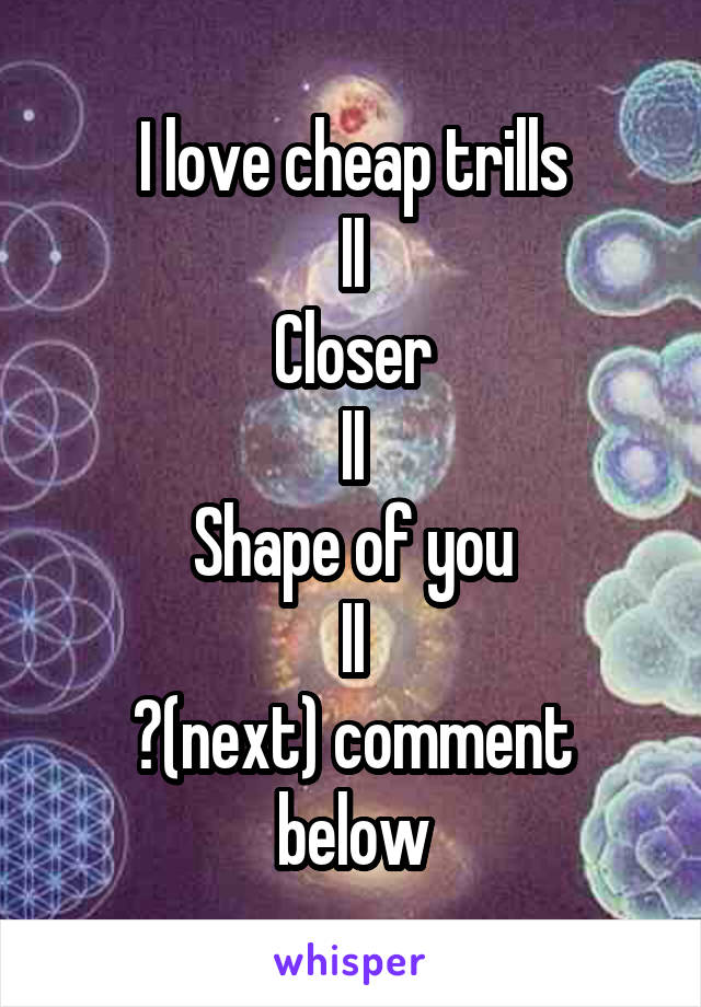 I love cheap trills
II
Closer
II
Shape of you
II
?(next) comment below