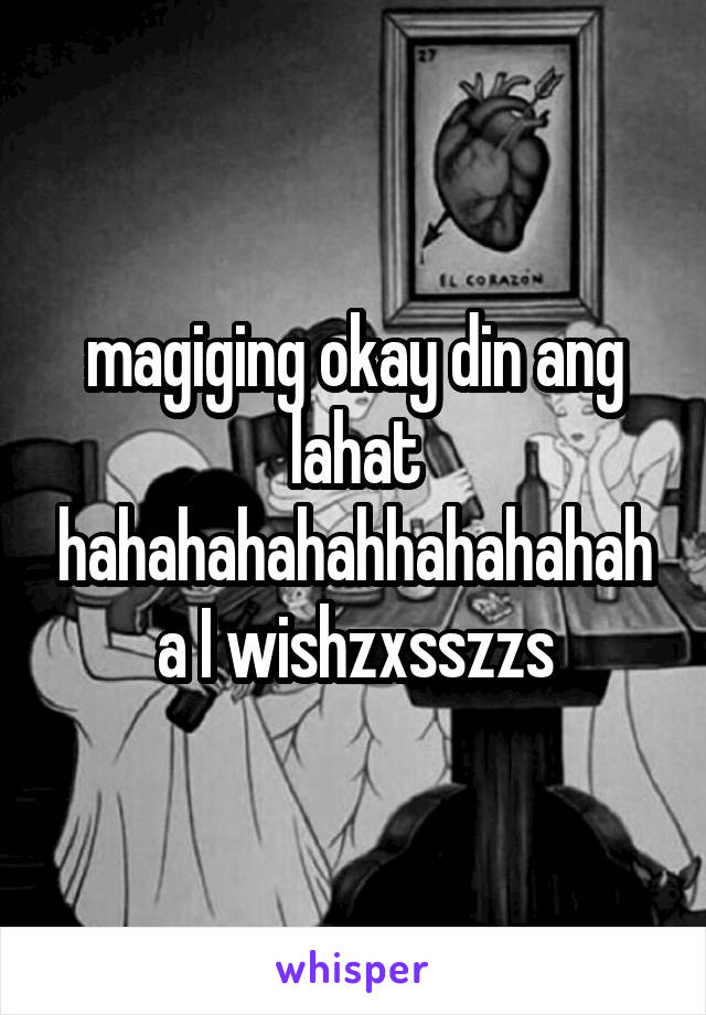 magiging okay din ang lahat hahahahahahhahahahaha I wishzxsszzs