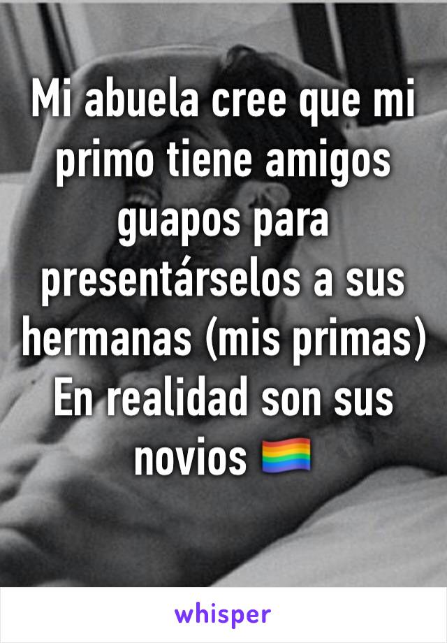 Mi abuela cree que mi primo tiene amigos guapos para presentárselos a sus hermanas (mis primas)
En realidad son sus novios 🏳️‍🌈