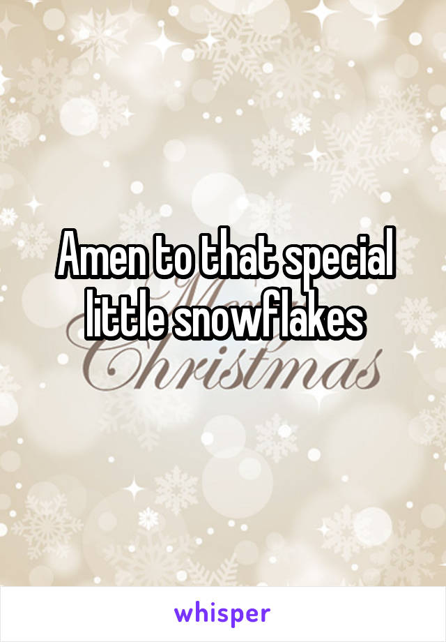 Amen to that special little snowflakes
