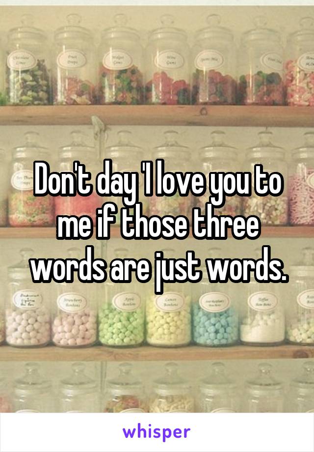 Don't day 'I love you to me if those three words are just words.