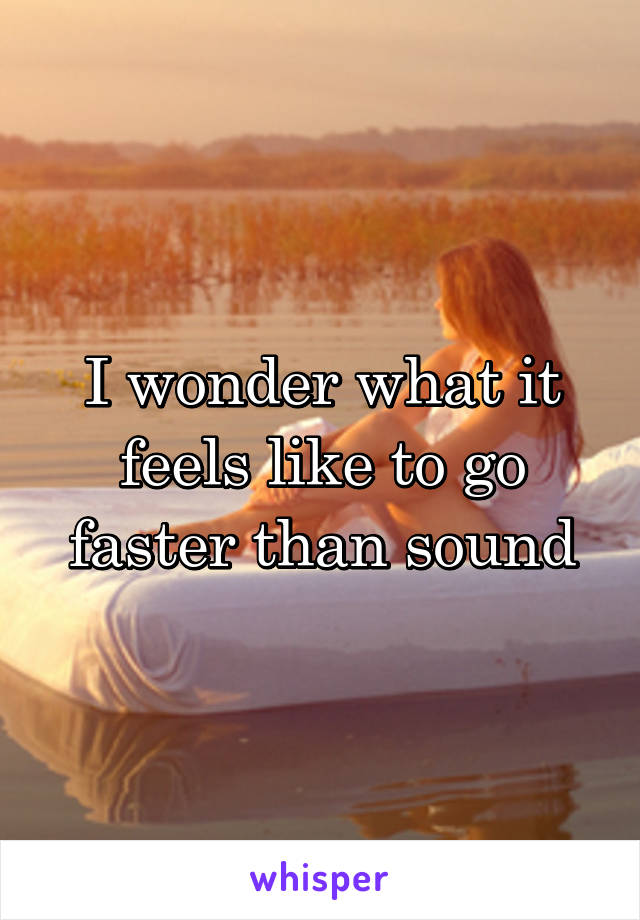 I wonder what it feels like to go faster than sound