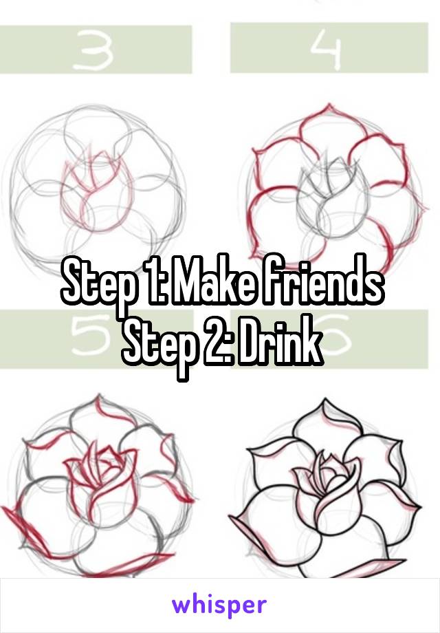 Step 1: Make friends
Step 2: Drink