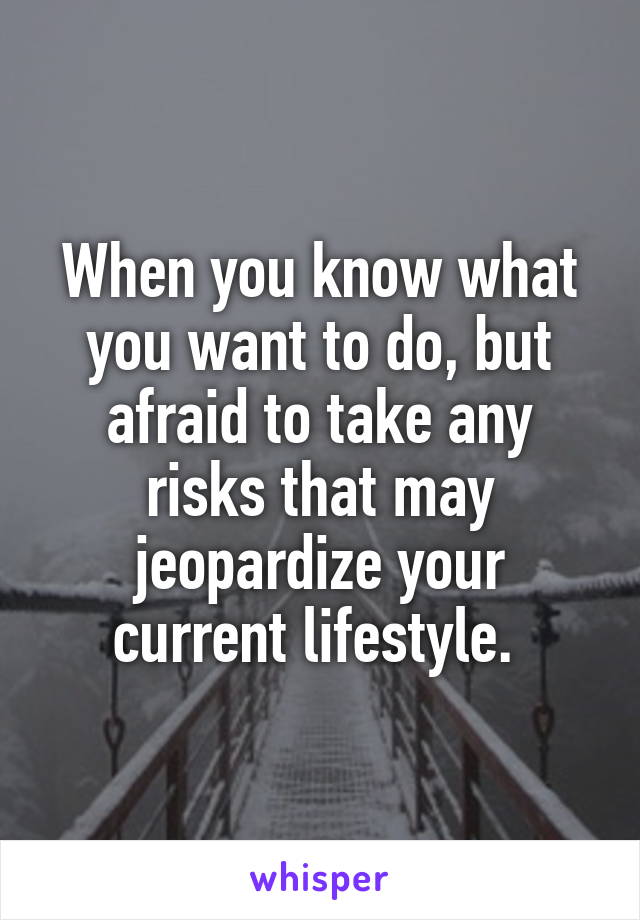 When you know what you want to do, but afraid to take any risks that may jeopardize your current lifestyle. 