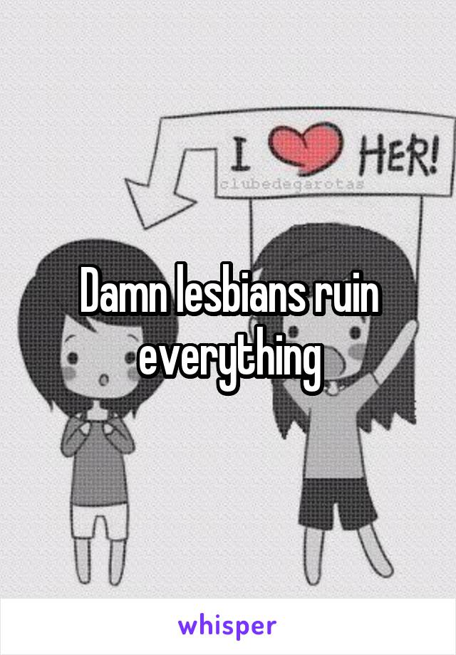 Damn lesbians ruin everything