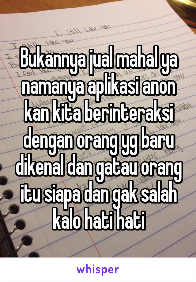 Bukannya jual mahal ya namanya aplikasi anon kan kita berinteraksi dengan orang yg baru dikenal dan gatau orang itu siapa dan gak salah kalo hati hati