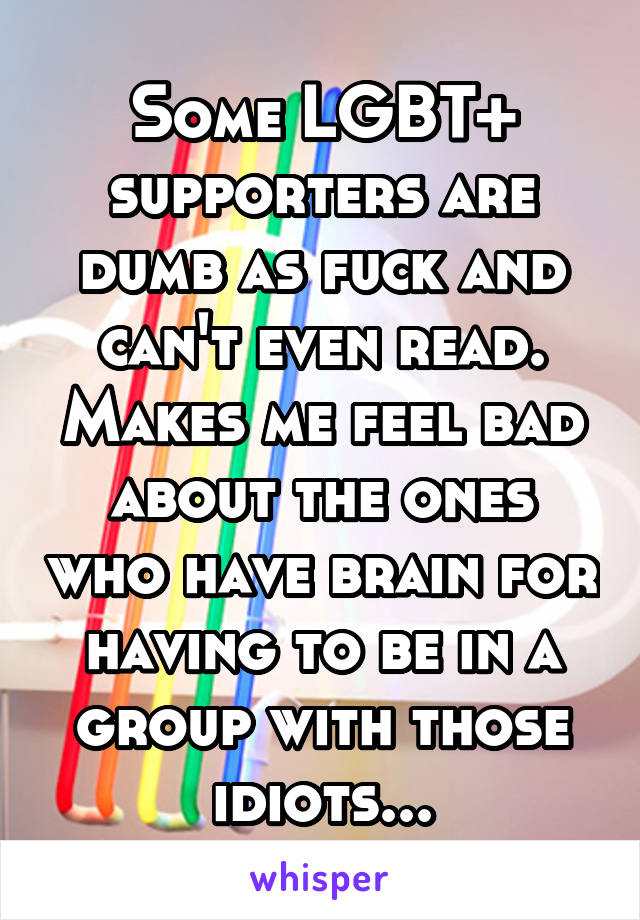 Some LGBT+ supporters are dumb as fuck and can't even read. Makes me feel bad about the ones who have brain for having to be in a group with those idiots...