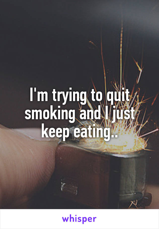 I'm trying to quit smoking and I just keep eating..