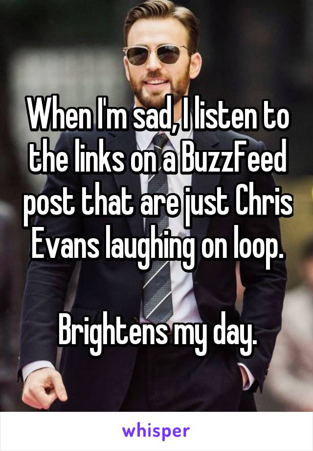 When I'm sad, I listen to the links on a BuzzFeed post that are just Chris Evans laughing on loop.

Brightens my day.