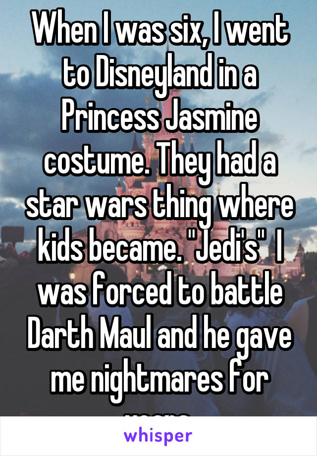 When I was six, I went to Disneyland in a Princess Jasmine costume. They had a star wars thing where kids became. "Jedi's"  I was forced to battle Darth Maul and he gave me nightmares for years.