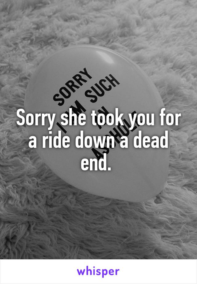 Sorry she took you for a ride down a dead end. 