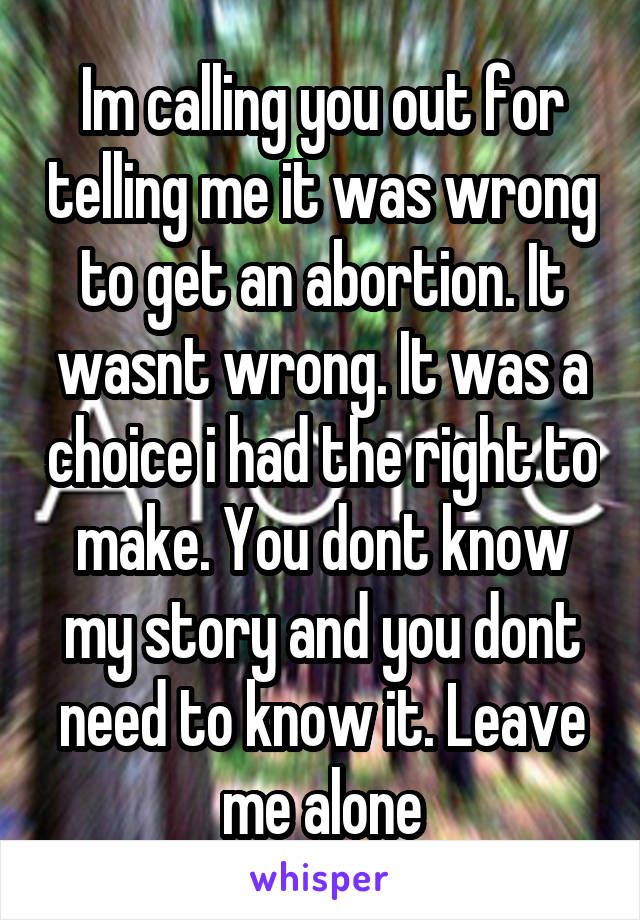 Im calling you out for telling me it was wrong to get an abortion. It wasnt wrong. It was a choice i had the right to make. You dont know my story and you dont need to know it. Leave me alone