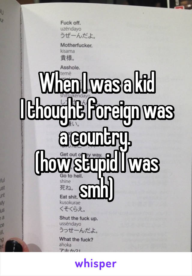 When I was a kid
I thought foreign was a country. 
(how stupid I was smh)