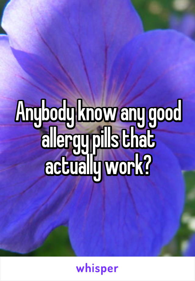 Anybody know any good allergy pills that actually work?