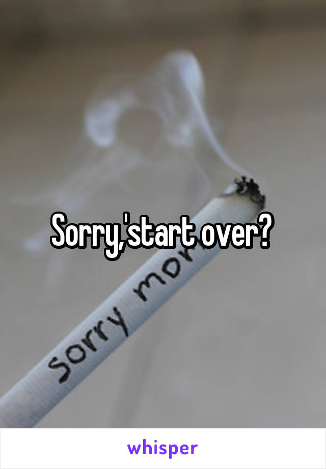 Sorry,'start over? 