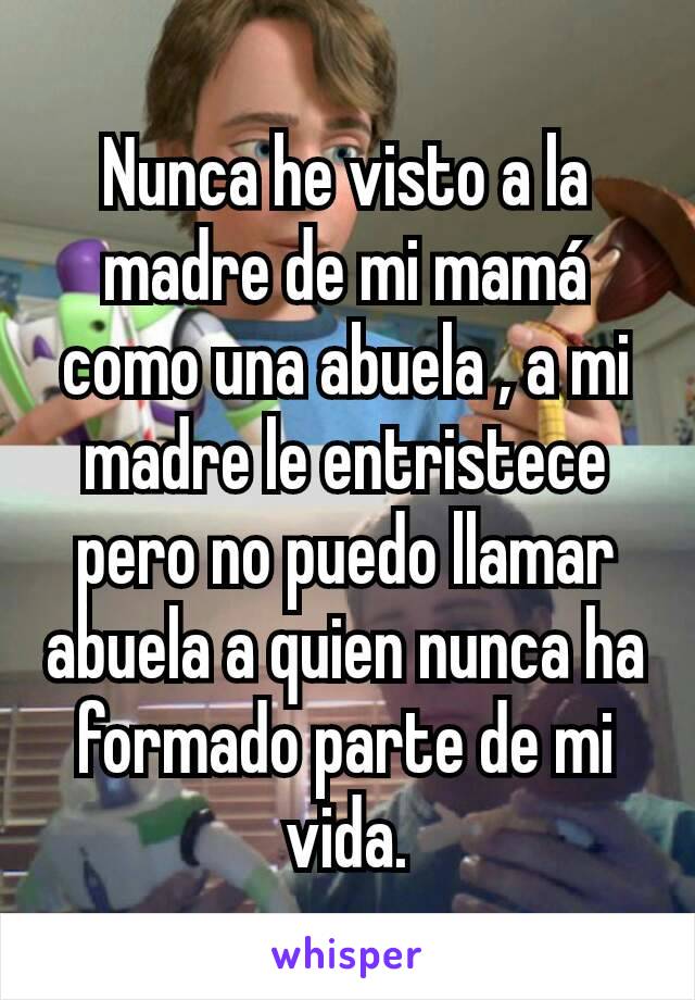 Nunca he visto a la madre de mi mamá como una abuela , a mi madre le entristece  pero no puedo llamar abuela a quien nunca ha formado parte de mi vida.