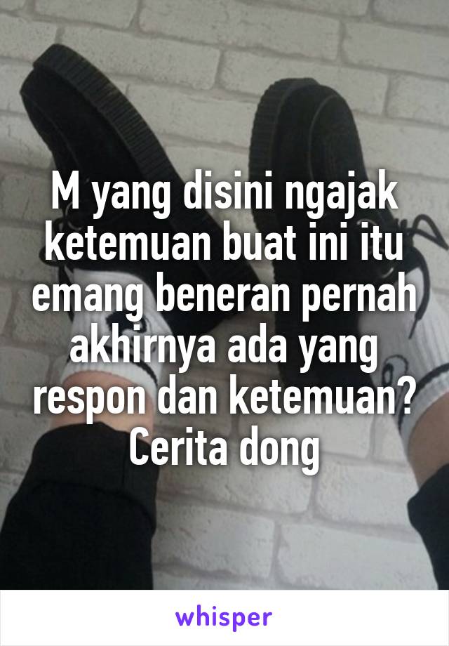 M yang disini ngajak ketemuan buat ini itu emang beneran pernah akhirnya ada yang respon dan ketemuan? Cerita dong