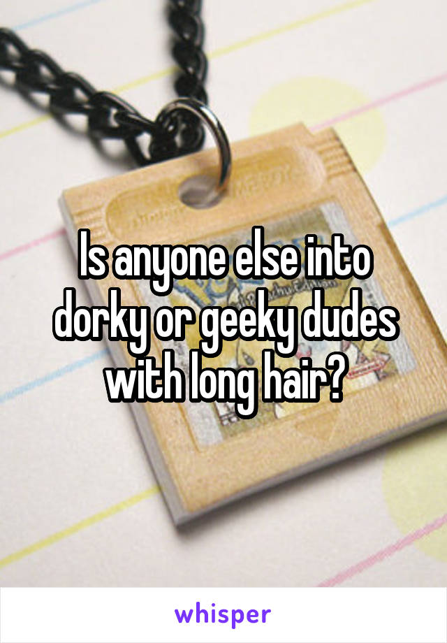 Is anyone else into dorky or geeky dudes with long hair?