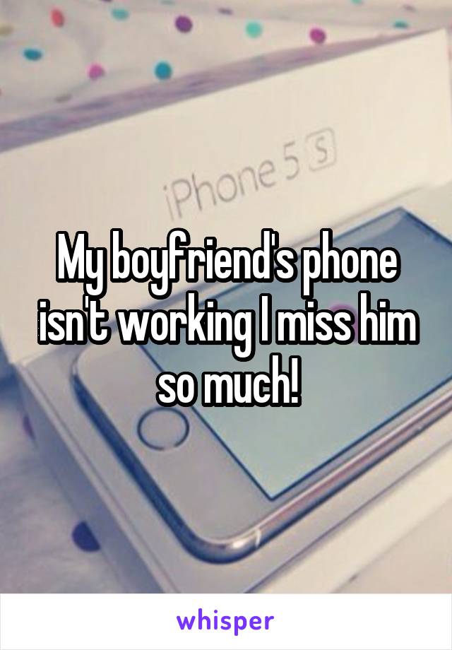 My boyfriend's phone isn't working I miss him so much!