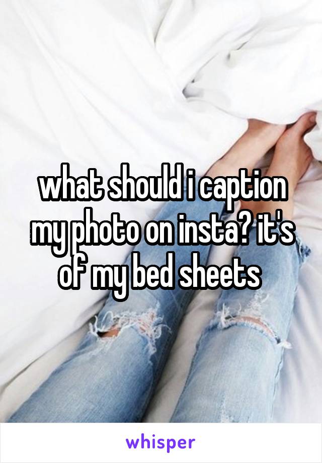 what should i caption my photo on insta? it's of my bed sheets 