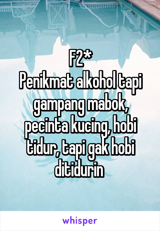 F2*
Penikmat alkohol tapi gampang mabok, pecinta kucing, hobi tidur, tapi gak hobi ditidurin 