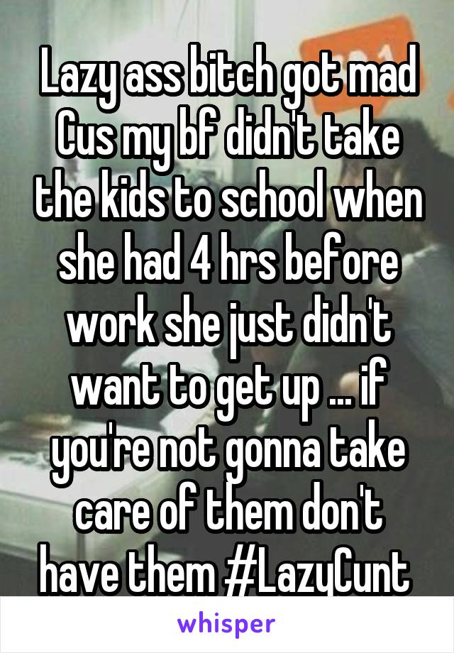 Lazy ass bitch got mad Cus my bf didn't take the kids to school when she had 4 hrs before work she just didn't want to get up ... if you're not gonna take care of them don't have them #LazyCunt 