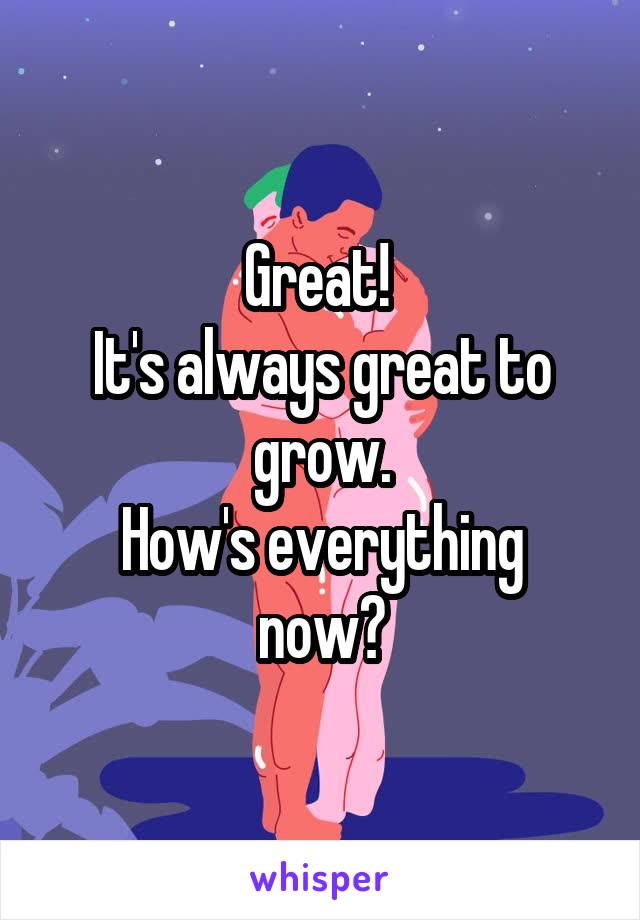 Great! 
It's always great to grow.
How's everything now?