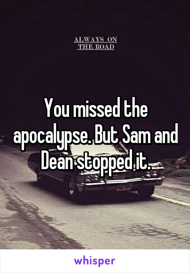 You missed the apocalypse. But Sam and Dean stopped it.