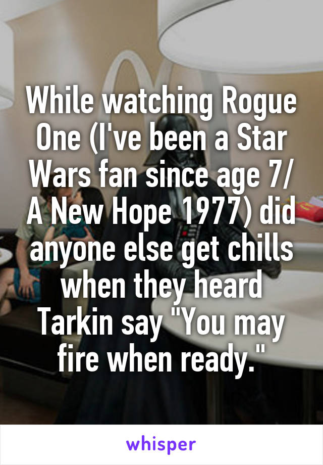 While watching Rogue One (I've been a Star Wars fan since age 7/ A New Hope 1977) did anyone else get chills when they heard Tarkin say "You may fire when ready."