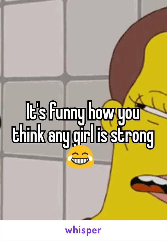 It's funny how you think any girl is strong 😂  