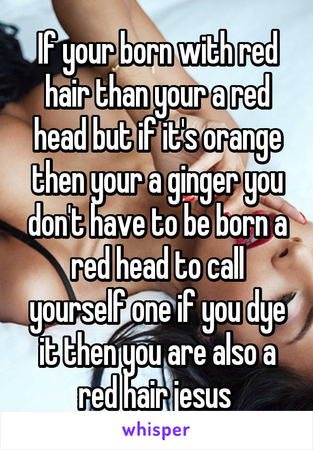 If your born with red hair than your a red head but if it's orange then your a ginger you don't have to be born a red head to call yourself one if you dye it then you are also a red hair jesus 