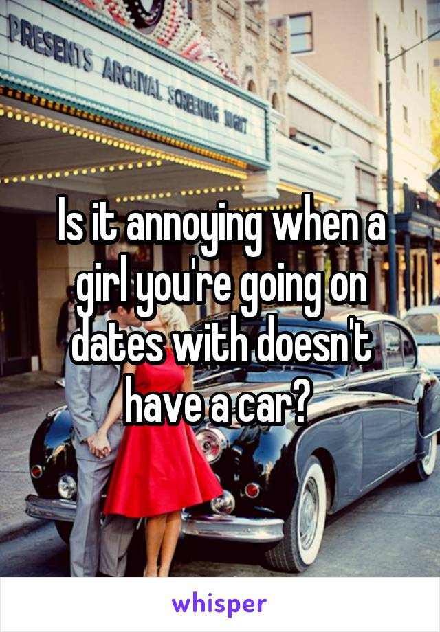 Is it annoying when a girl you're going on dates with doesn't have a car? 