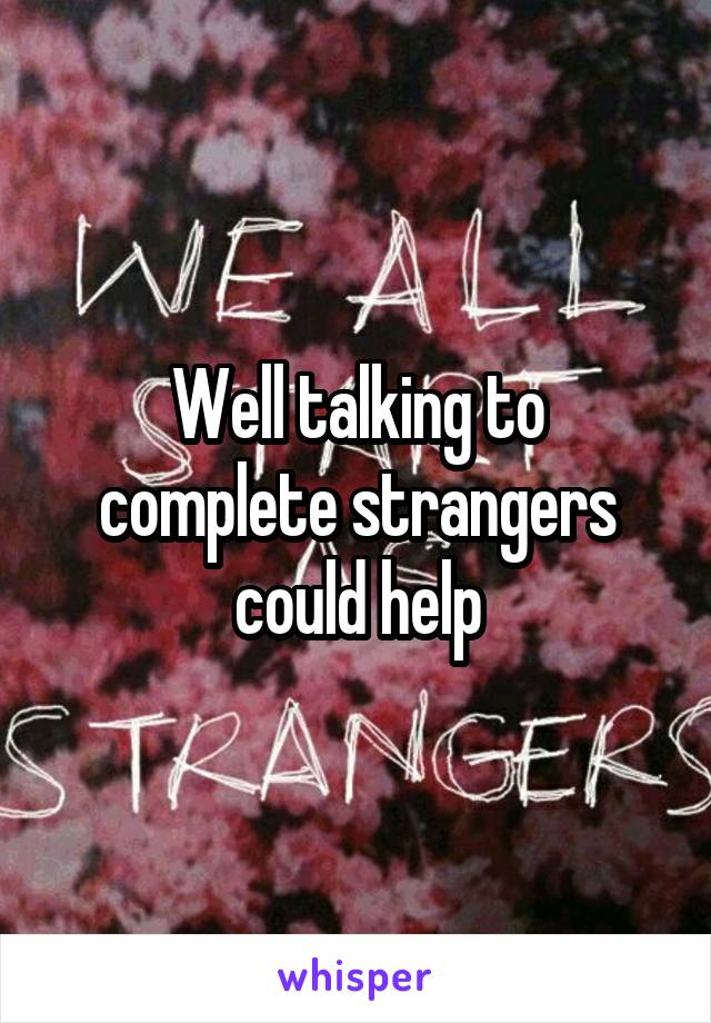 Well talking to complete strangers could help