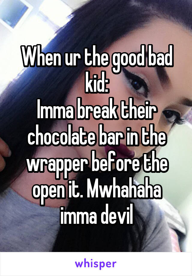 When ur the good bad kid:
Imma break their chocolate bar in the wrapper before the open it. Mwhahaha imma devil