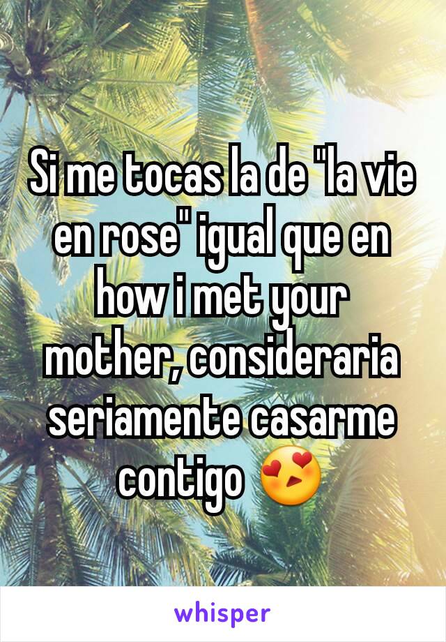 Si me tocas la de "la vie en rose" igual que en how i met your mother, consideraria seriamente casarme contigo 😍