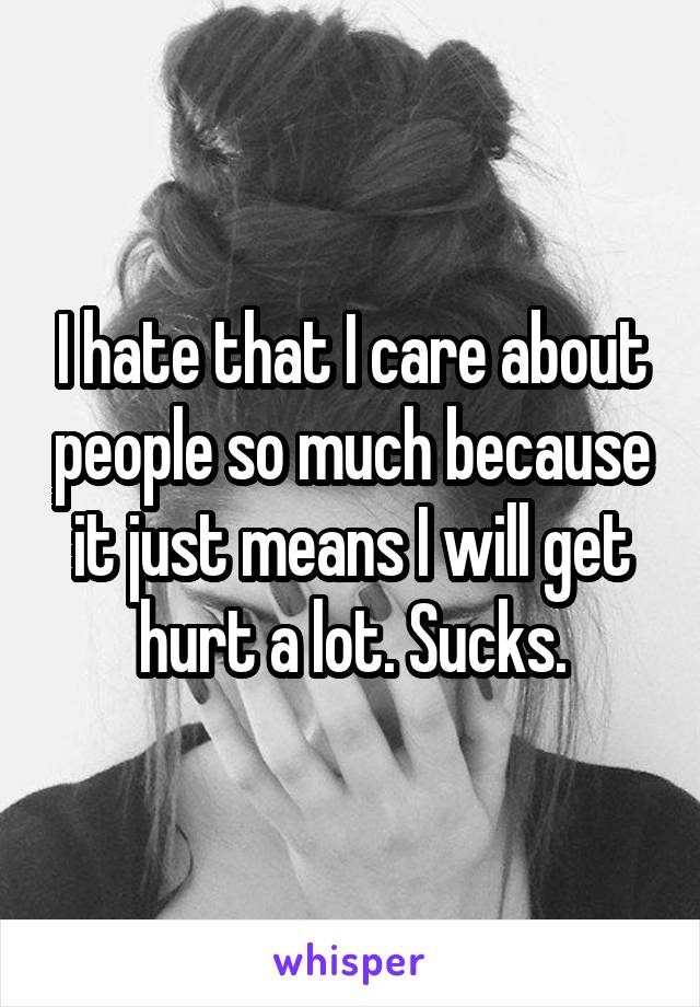 I hate that I care about people so much because it just means I will get hurt a lot. Sucks.