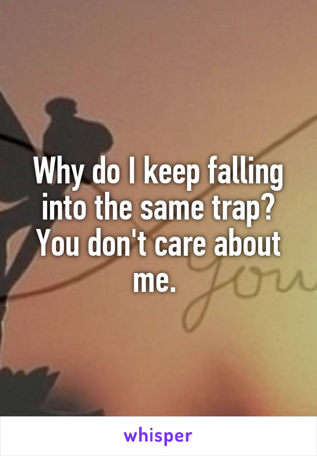 Why do I keep falling into the same trap? You don't care about me. 