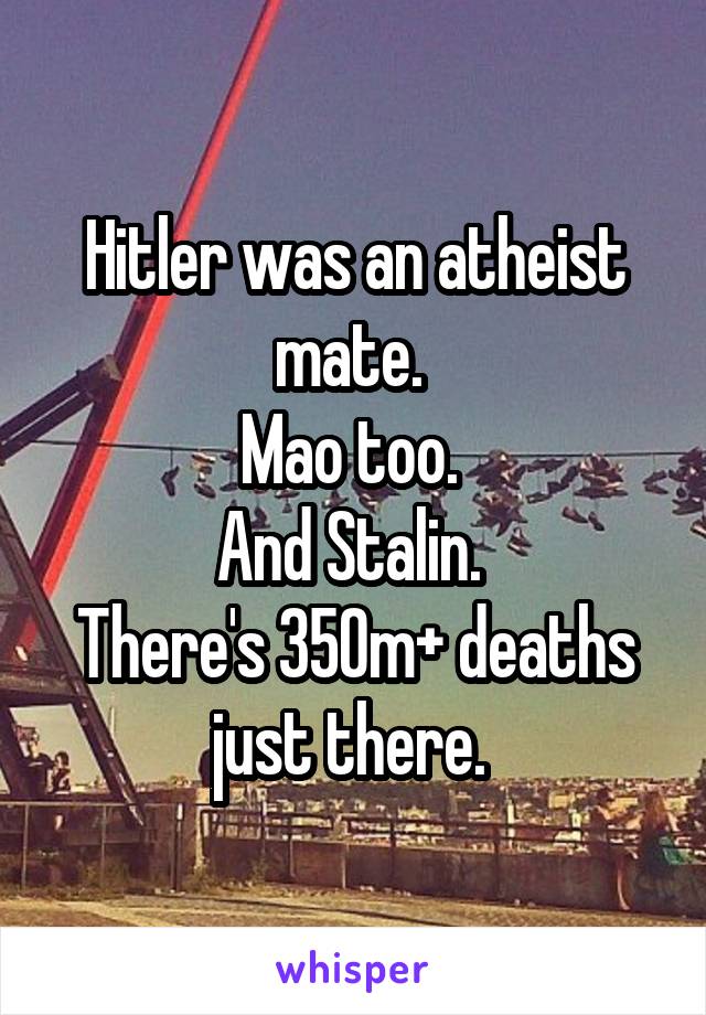 Hitler was an atheist mate. 
Mao too. 
And Stalin. 
There's 350m+ deaths just there. 