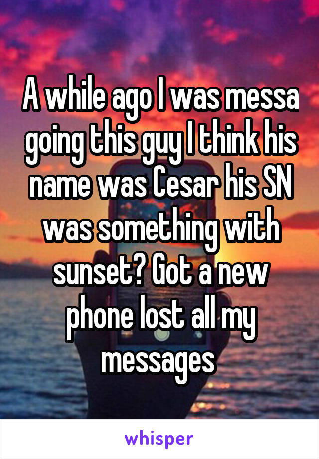 A while ago I was messa going this guy I think his name was Cesar his SN was something with sunset? Got a new phone lost all my messages 