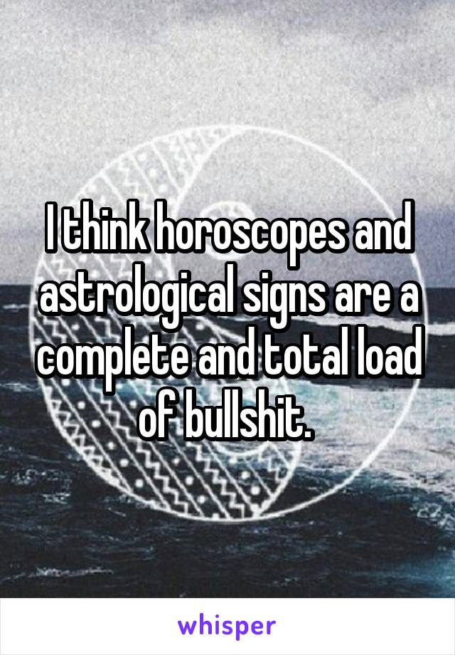 I think horoscopes and astrological signs are a complete and total load of bullshit. 