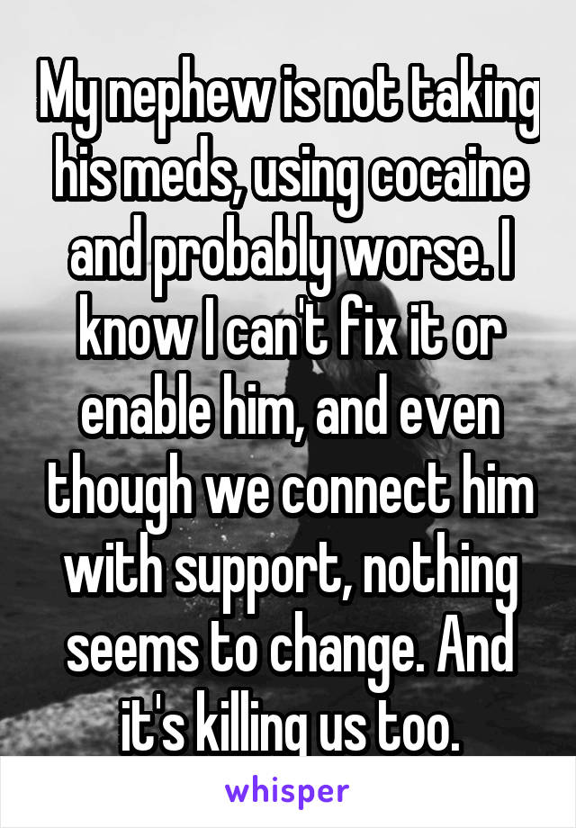 My nephew is not taking his meds, using cocaine and probably worse. I know I can't fix it or enable him, and even though we connect him with support, nothing seems to change. And it's killing us too.