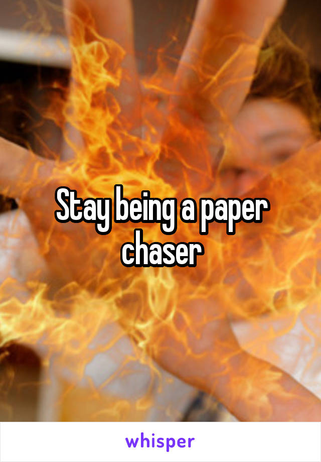 Stay being a paper chaser