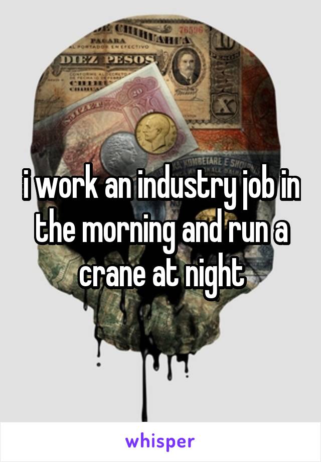 i work an industry job in the morning and run a crane at night