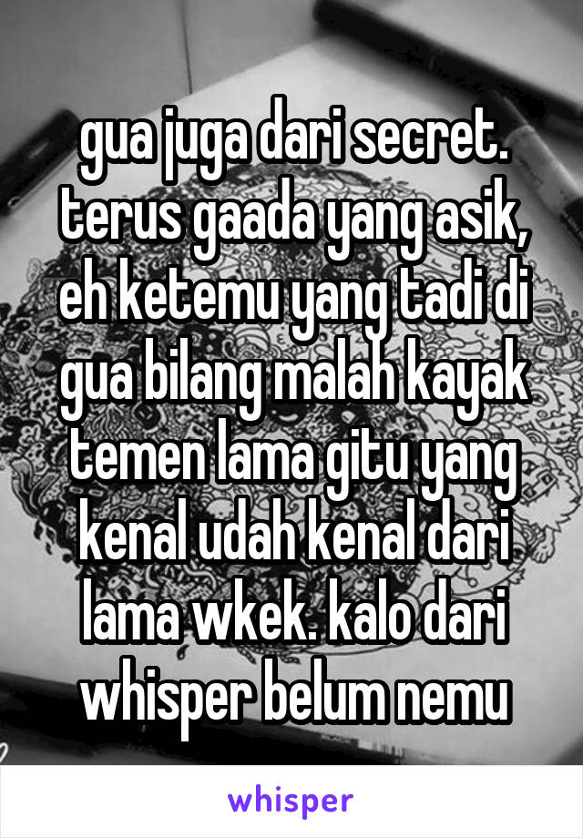 gua juga dari secret. terus gaada yang asik, eh ketemu yang tadi di gua bilang malah kayak temen lama gitu yang kenal udah kenal dari lama wkek. kalo dari whisper belum nemu